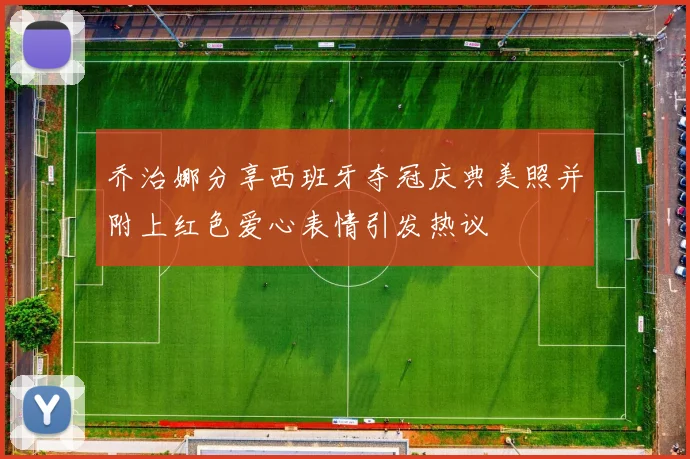 乔治娜分享西班牙夺冠庆典美照并附上红色爱心表情引发热议