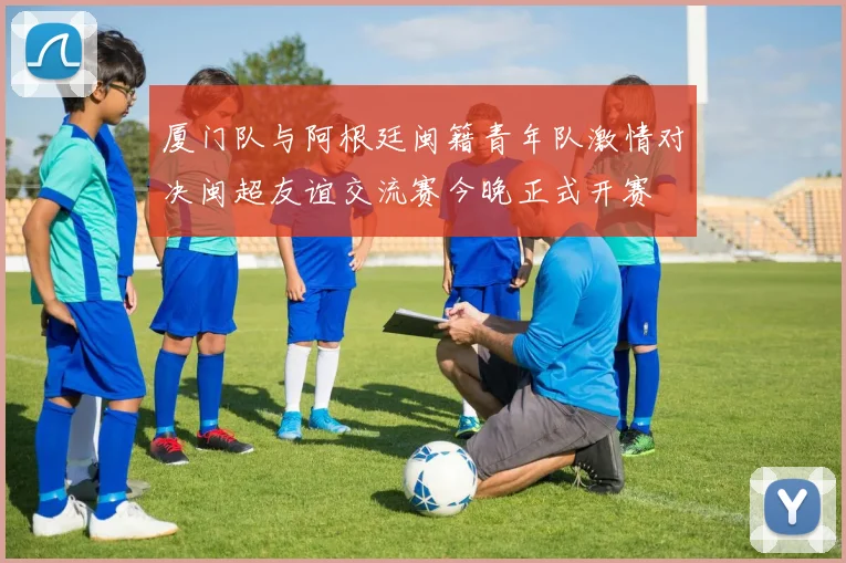 厦门队与阿根廷闽籍青年队激情对决闽超友谊交流赛今晚正式开赛
