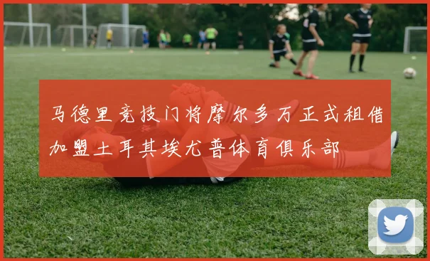 马德里竞技门将摩尔多万正式租借加盟土耳其埃尤普体育俱乐部