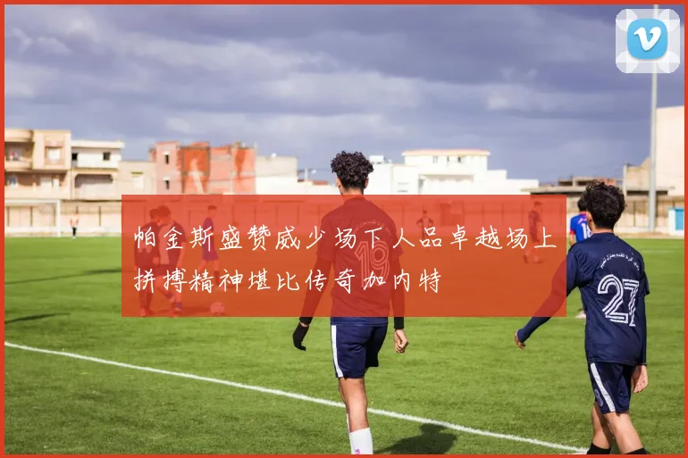 帕金斯盛赞威少场下人品卓越场上拼搏精神堪比传奇加内特