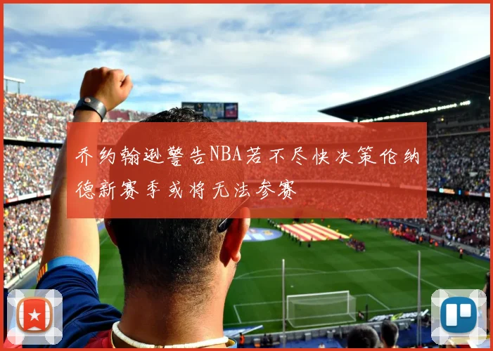 乔约翰逊警告NBA若不尽快决策伦纳德新赛季或将无法参赛