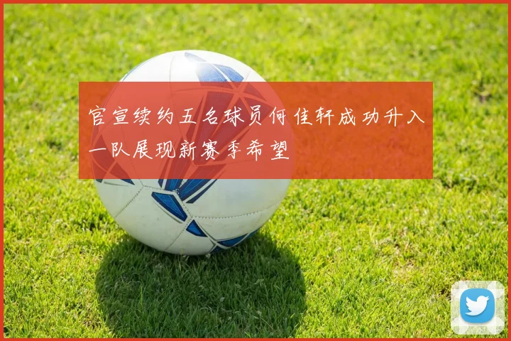 官宣续约五名球员何佳轩成功升入一队展现新赛季希望