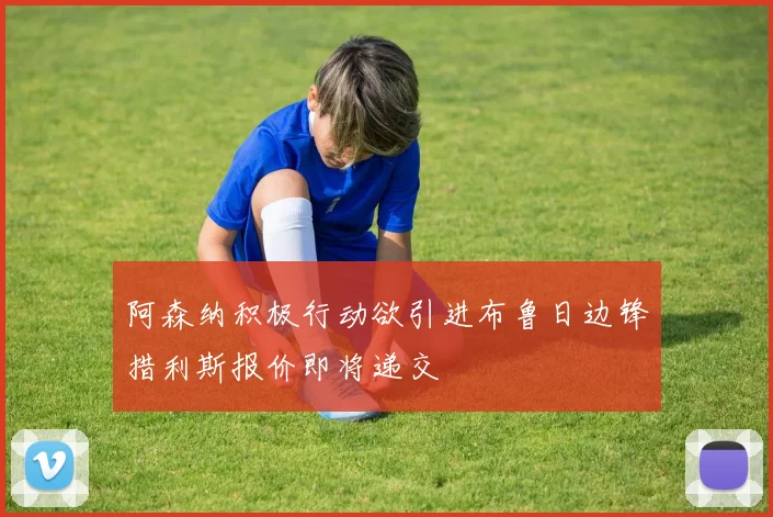 阿森纳积极行动欲引进布鲁日边锋措利斯报价即将递交