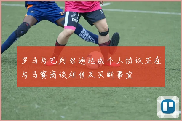 罗马与巴列尔迪达成个人协议正在与马赛商谈租借及买断事宜