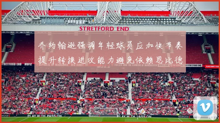 乔约翰逊强调年轻球员应加快节奏提升转换进攻能力避免依赖恩比德阵地战