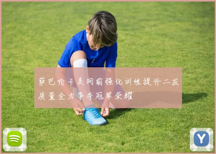 萨巴伦卡美网前强化训练提升二发质量全力争夺冠军荣耀