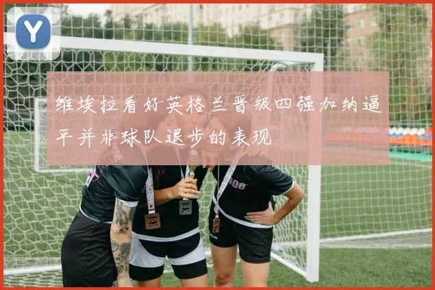 维埃拉看好英格兰晋级四强加纳逼平并非球队退步的表现